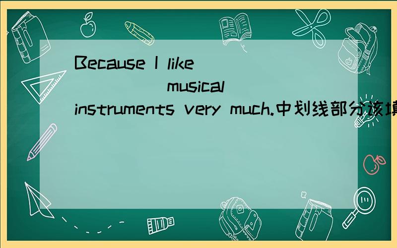 Because I like ____ musical instruments very much.中划线部分该填什么?