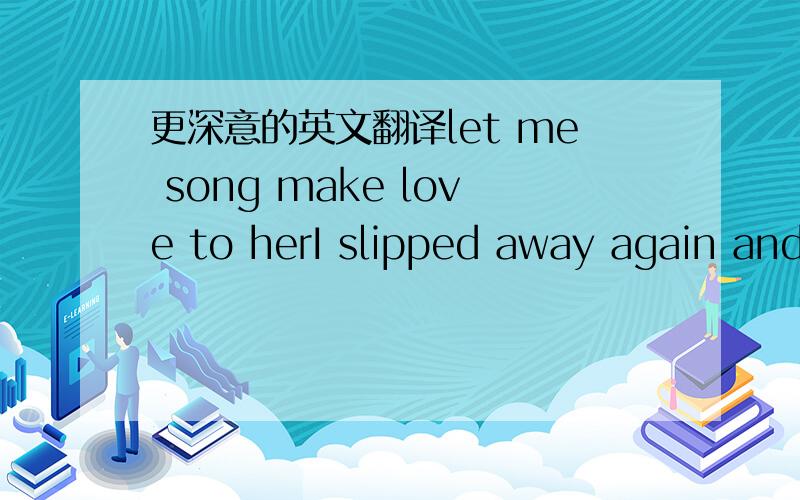 更深意的英文翻译let me song make love to herI slipped away again and