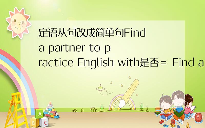 定语从句改成简单句Find a partner to practice English with是否＝ Find a p