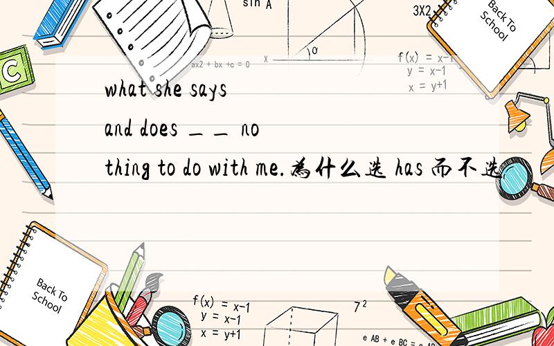 what she says and does __ nothing to do with me.为什么选 has 而不选