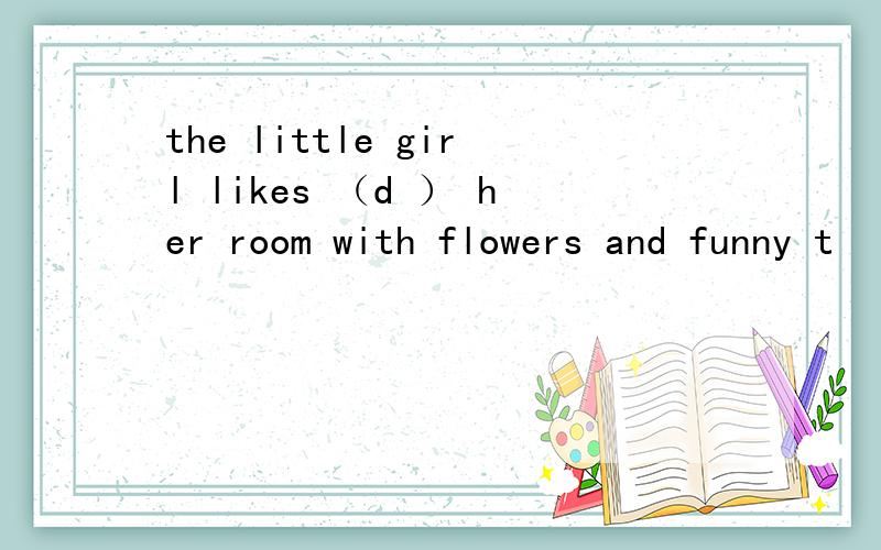 the little girl likes （d ） her room with flowers and funny t