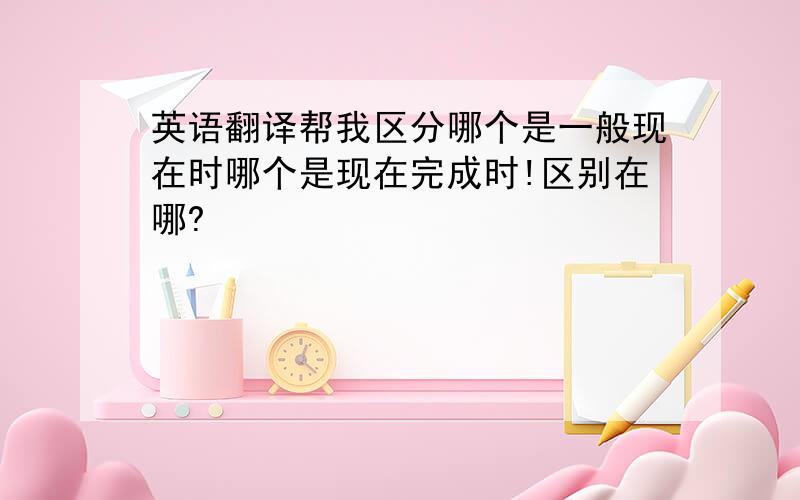 英语翻译帮我区分哪个是一般现在时哪个是现在完成时!区别在哪?