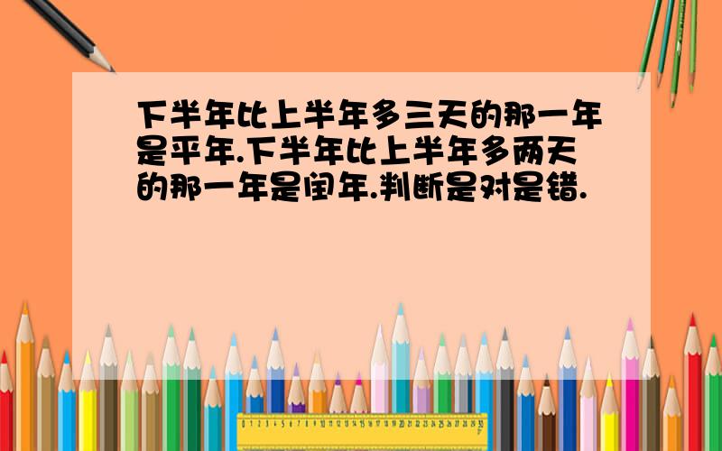 下半年比上半年多三天的那一年是平年.下半年比上半年多两天的那一年是闰年.判断是对是错.