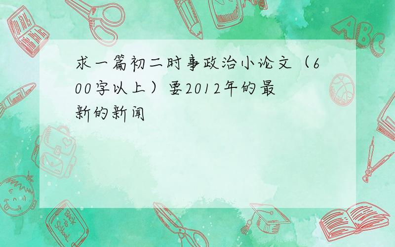 求一篇初二时事政治小论文（600字以上）要2012年的最新的新闻