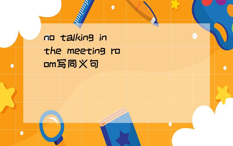 no talking in the meeting room写同义句