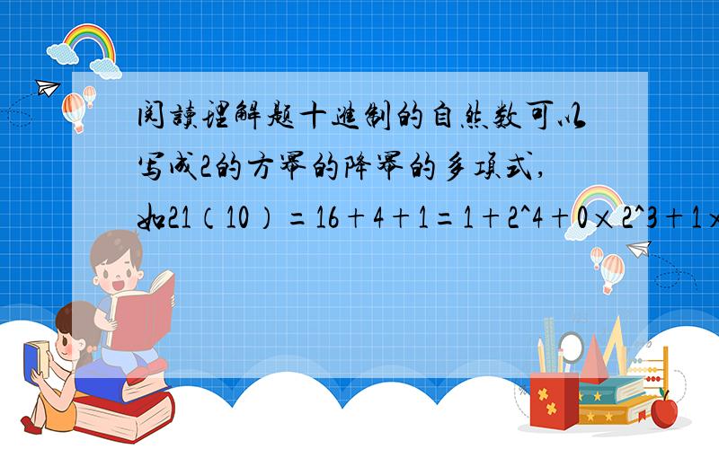 阅读理解题十进制的自然数可以写成2的方幂的降幂的多项式,如21（10）=16+4+1=1+2^4+0×2^3+1×2^2