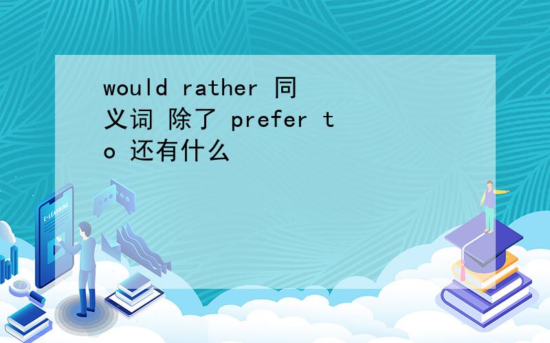 would rather 同义词 除了 prefer to 还有什么