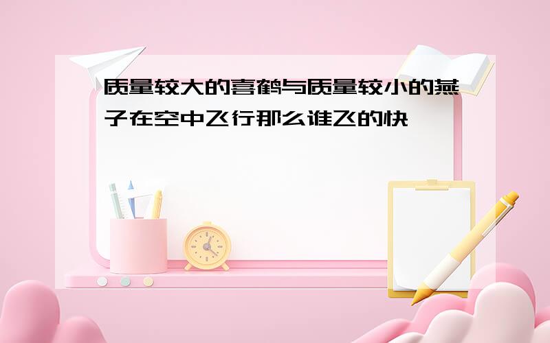 质量较大的喜鹤与质量较小的燕子在空中飞行那么谁飞的快