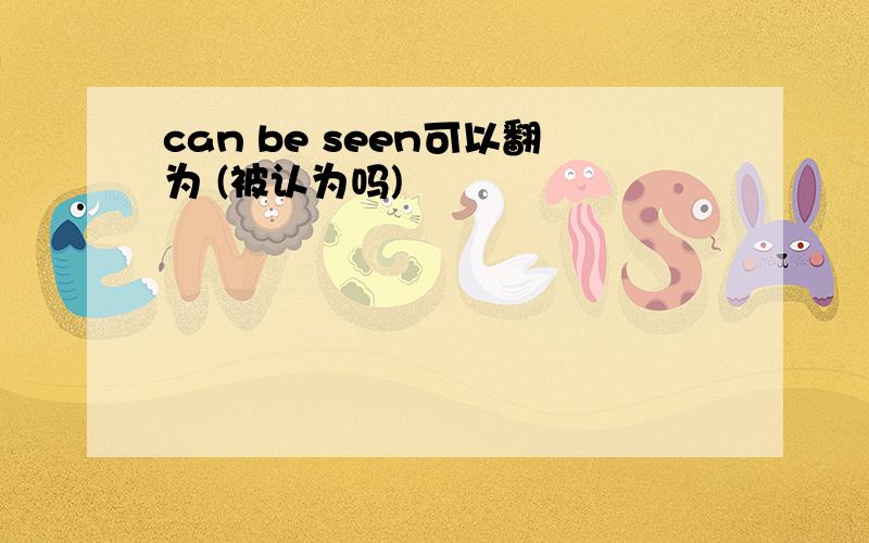 can be seen可以翻为 (被认为吗)