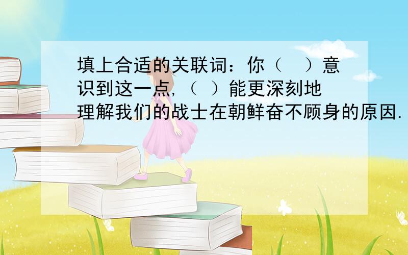 填上合适的关联词：你（　）意识到这一点,（ ）能更深刻地理解我们的战士在朝鲜奋不顾身的原因.