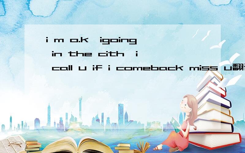 i m o.k,igoing in the cith,i call u if i comeback miss u翻译中文