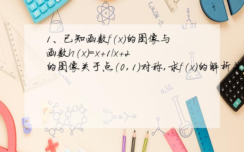 1、已知函数f(x)的图像与函数h(x)=x+1/x+2的图像关于点（0,1）对称,求f(x)的解析式.