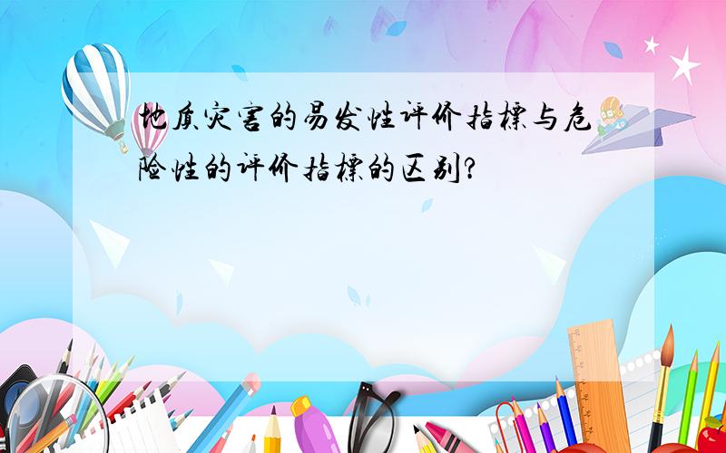 地质灾害的易发性评价指标与危险性的评价指标的区别?