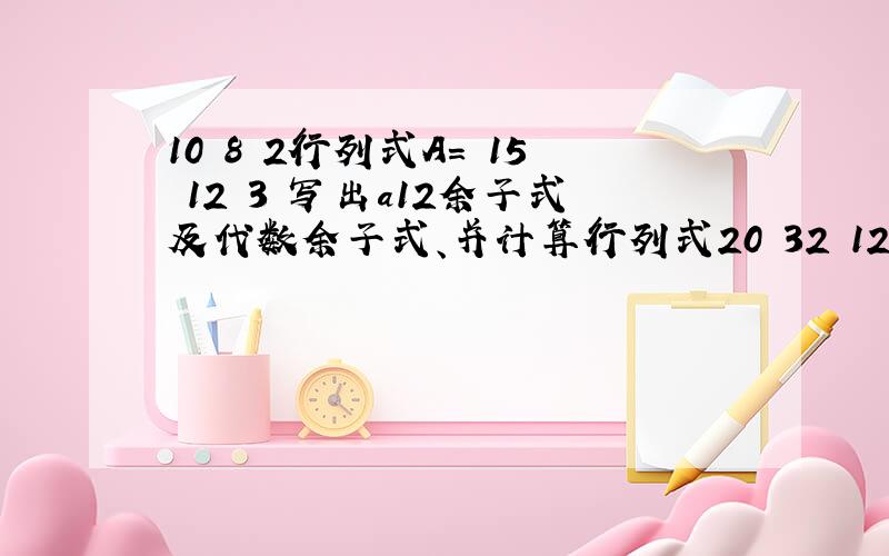 10 8 2行列式A= 15 12 3 写出a12余子式及代数余子式、并计算行列式20 32 12本人一窍不通,头大死了