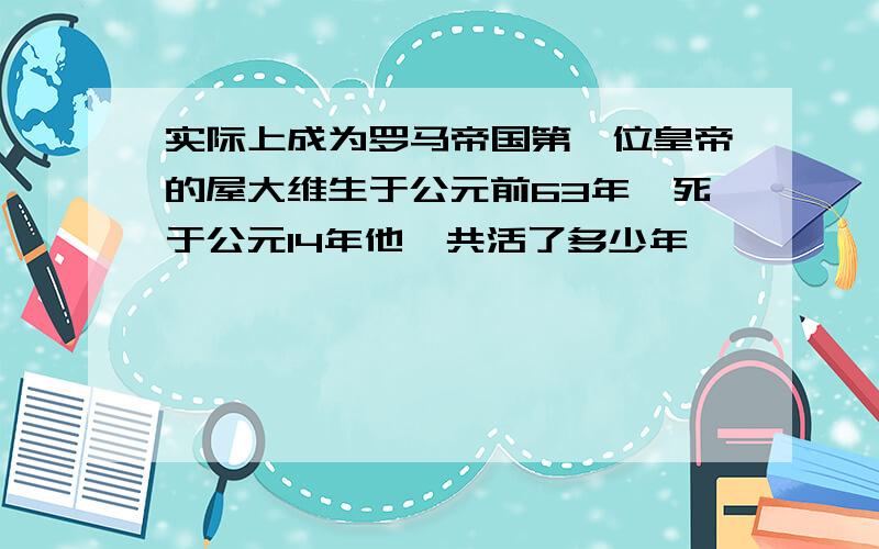 实际上成为罗马帝国第一位皇帝的屋大维生于公元前63年,死于公元14年他一共活了多少年,