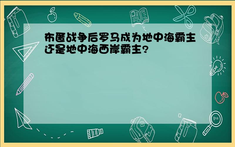 布匿战争后罗马成为地中海霸主还是地中海西岸霸主?