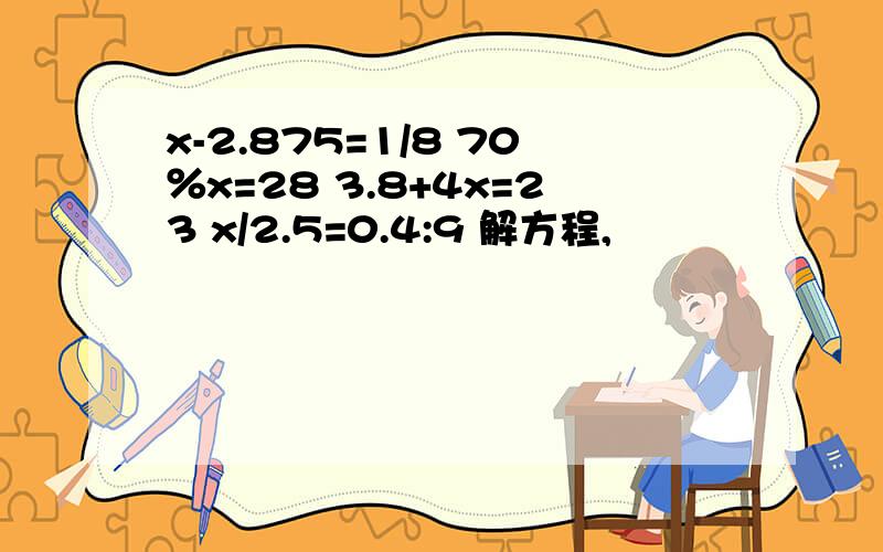 x-2.875=1/8 70％x=28 3.8+4x=23 x/2.5=0.4:9 解方程,