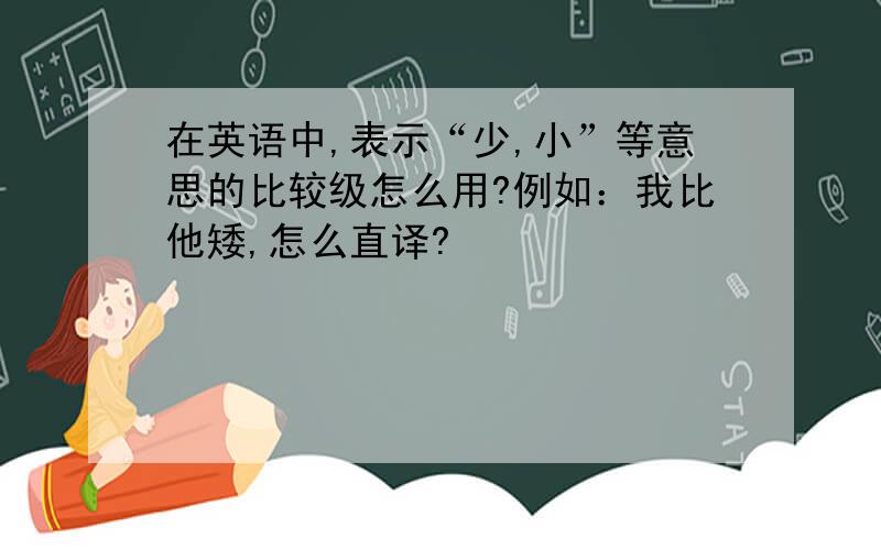 在英语中,表示“少,小”等意思的比较级怎么用?例如：我比他矮,怎么直译?