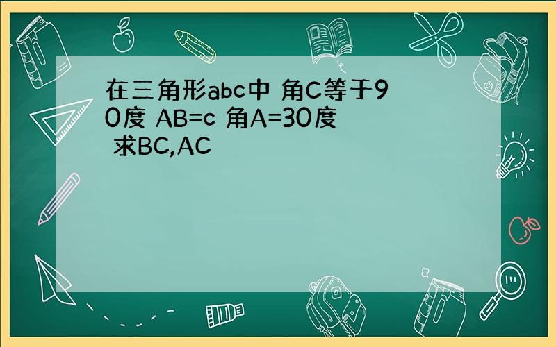 在三角形abc中 角C等于90度 AB=c 角A=30度 求BC,AC