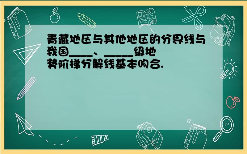 青藏地区与其他地区的分界线与我国____、_____级地势阶梯分解线基本吻合.