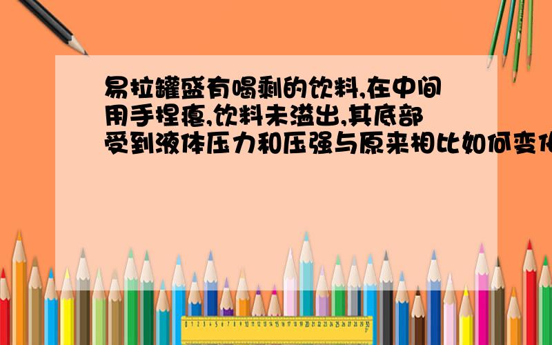 易拉罐盛有喝剩的饮料,在中间用手捏瘪,饮料未溢出,其底部受到液体压力和压强与原来相比如何变化?