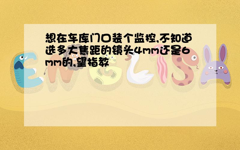 想在车库门口装个监控,不知道选多大焦距的镜头4mm还是6mm的,望指教