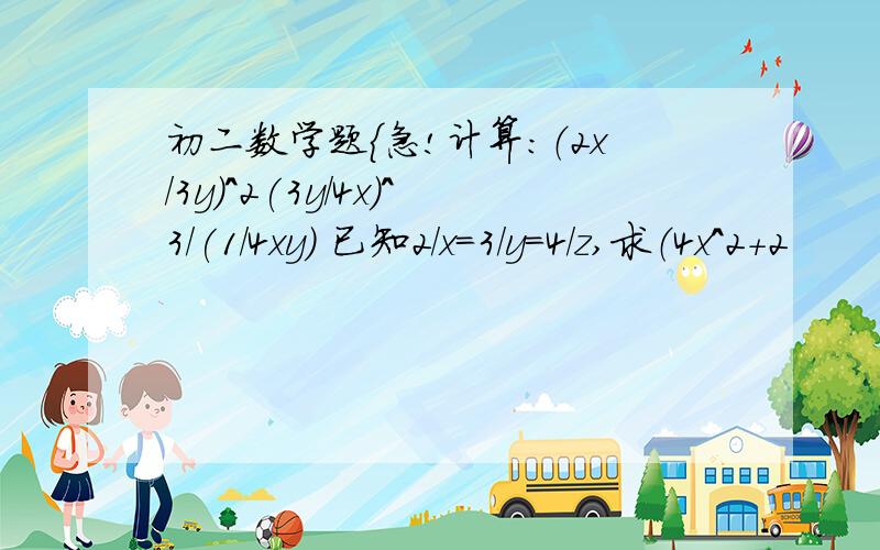 初二数学题{急!计算：（2x/3y)^2(3y/4x)^3/(1/4xy) 已知2/x=3/y=4/z,求（4x^2+2