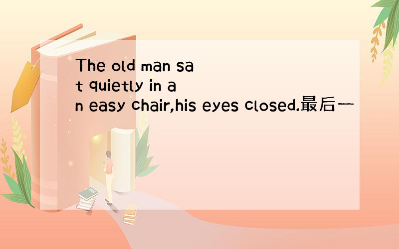 The old man sat quietly in an easy chair,his eyes closed.最后一