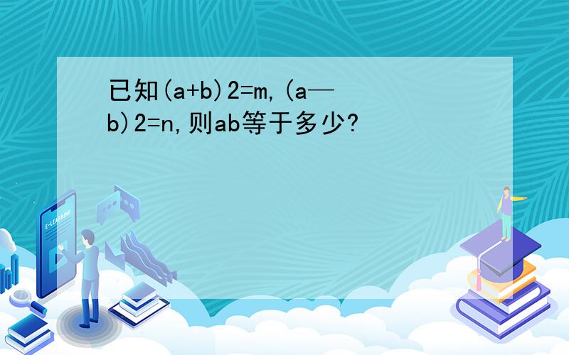 已知(a+b)2=m,(a—b)2=n,则ab等于多少?