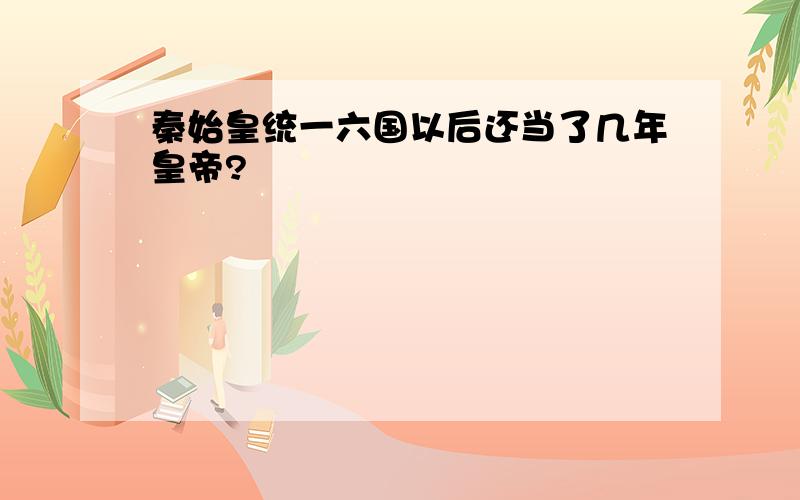 秦始皇统一六国以后还当了几年皇帝?