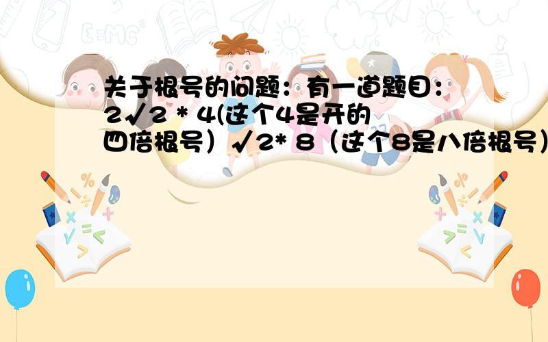 关于根号的问题：有一道题目：2√2 * 4(这个4是开的四倍根号）√2* 8（这个8是八倍根号）√2=?（√