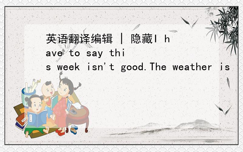 英语翻译编辑 | 隐藏I have to say this week isn't good.The weather is