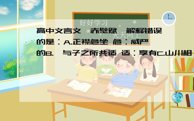 高中文言文《赤壁赋》解释错误的是：A.正襟危坐 危：威严的B.吾与子之所共适 适：享有C.山川相缪 缪：盘绕D.渔樵与江