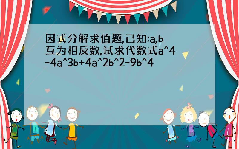 因式分解求值题,已知:a,b互为相反数,试求代数式a^4-4a^3b+4a^2b^2-9b^4