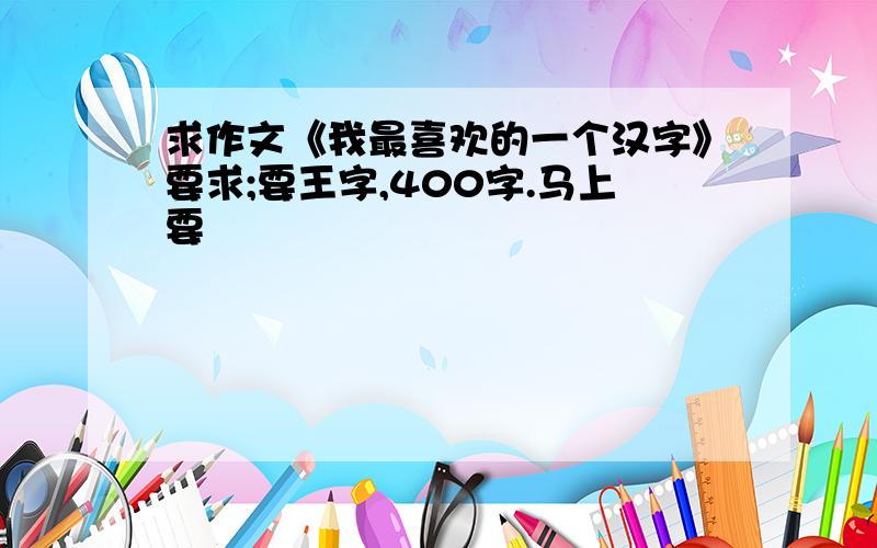 求作文《我最喜欢的一个汉字》要求;要王字,400字.马上要