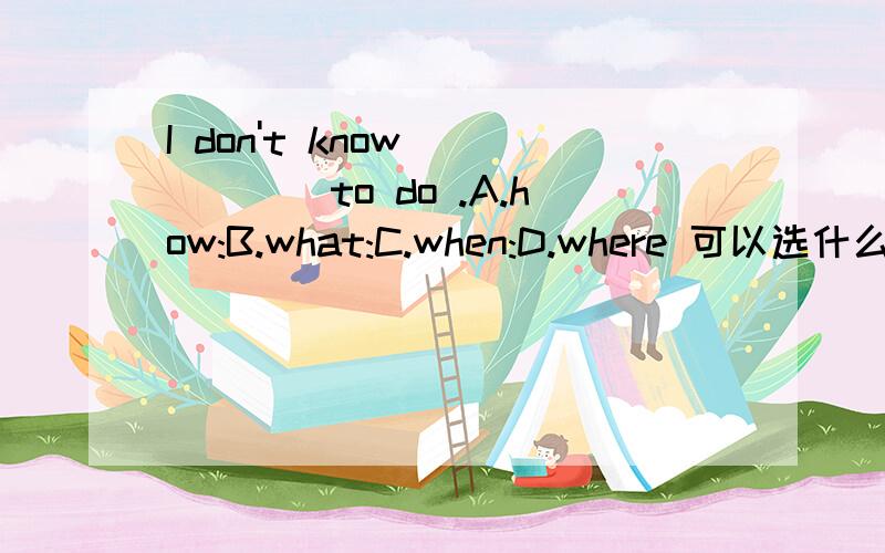 I don't know _____to do .A.how:B.what:C.when:D.where 可以选什么?请