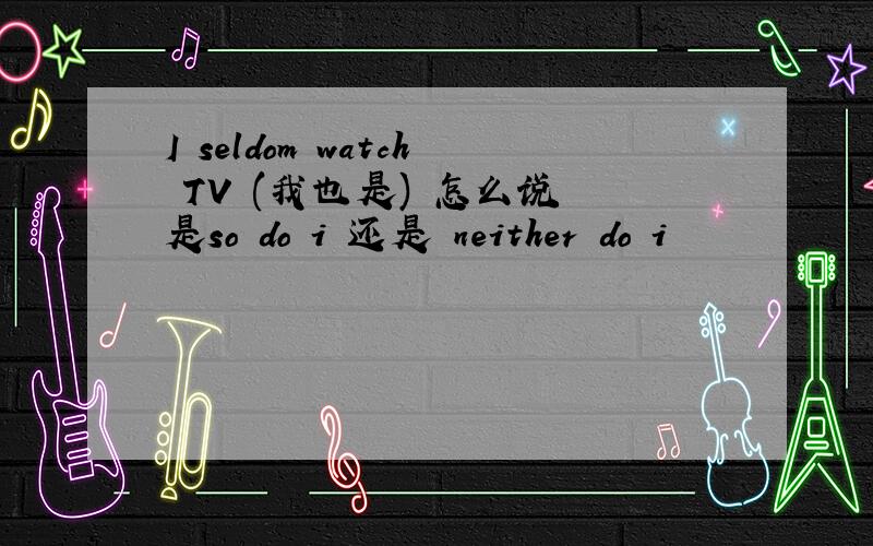 I seldom watch TV (我也是) 怎么说 是so do i 还是 neither do i