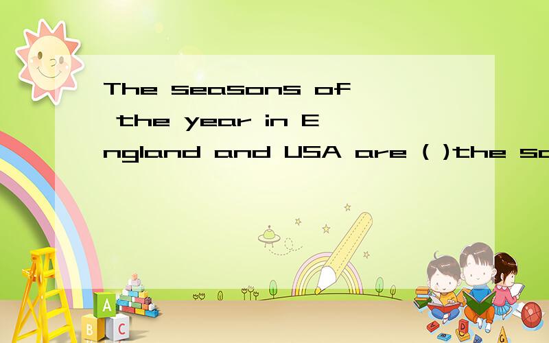 The seasons of the year in England and USA are ( )the same.空