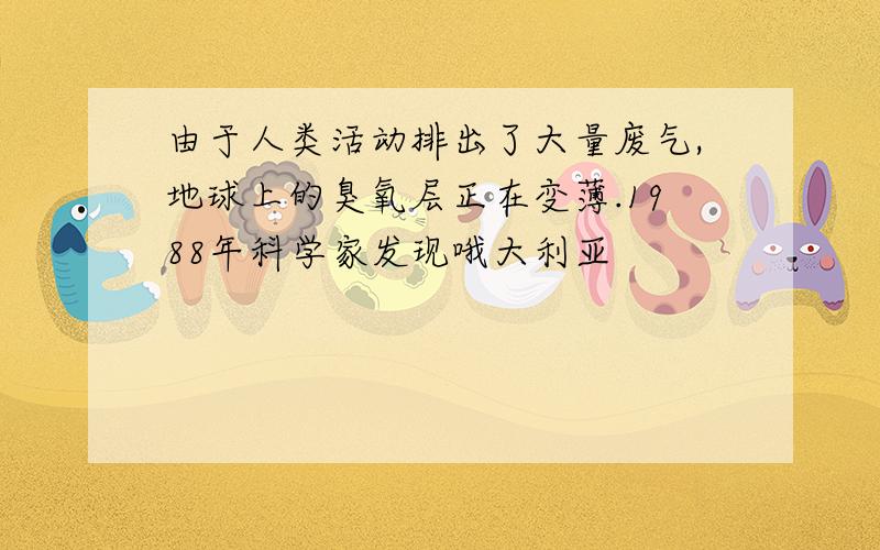 由于人类活动排出了大量废气,地球上的臭氧层正在变薄.1988年科学家发现哦大利亚