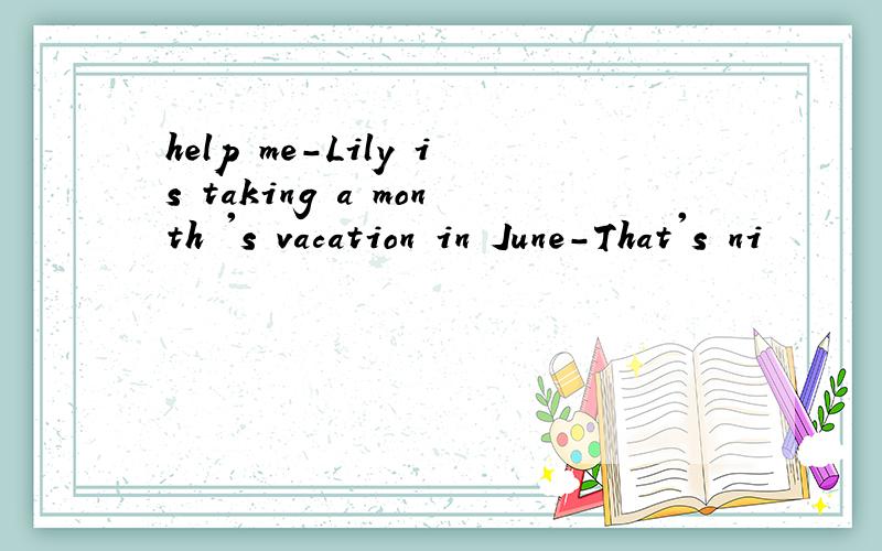 help me-Lily is taking a month 's vacation in June-That's ni