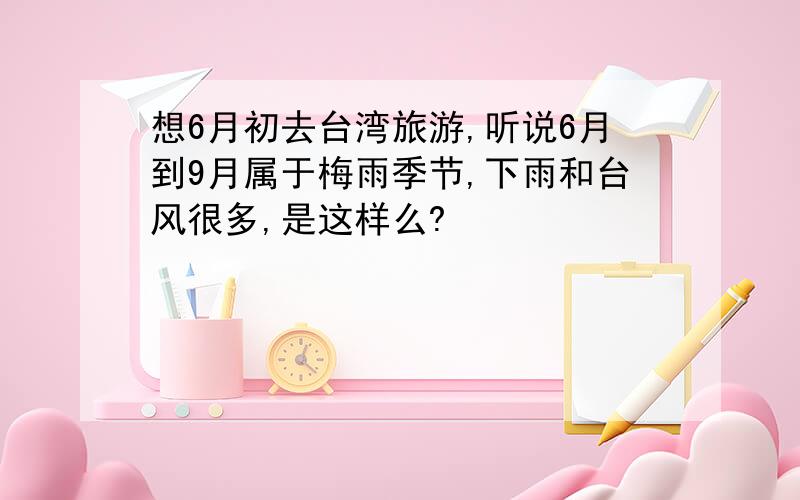 想6月初去台湾旅游,听说6月到9月属于梅雨季节,下雨和台风很多,是这样么?