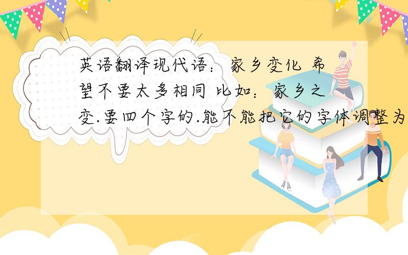 英语翻译现代语：家乡变化 希望不要太多相同 比如：家乡之变.要四个字的.能不能把它的字体调整为迷你繁篆体?