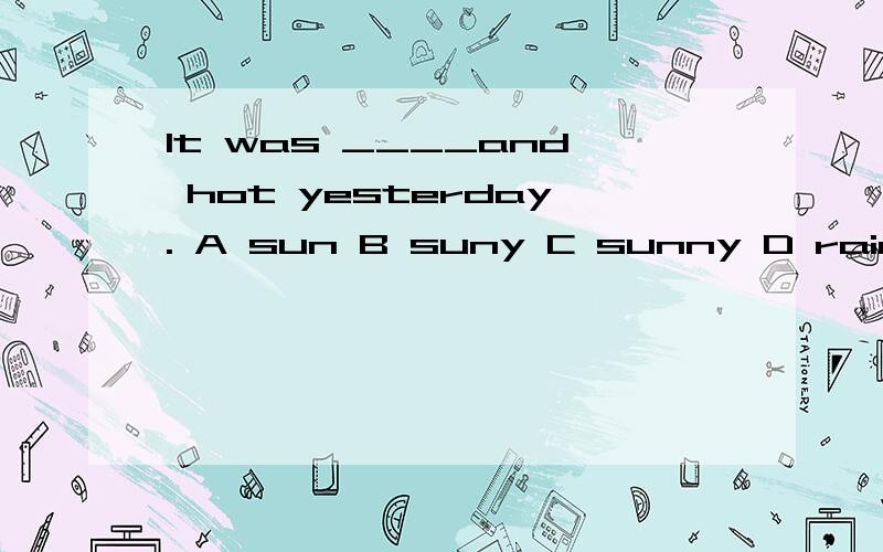 It was ____and hot yesterday. A sun B suny C sunny D rain 这道