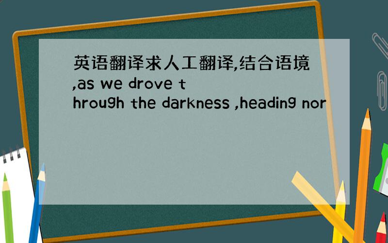 英语翻译求人工翻译,结合语境,as we drove through the darkness ,heading nor