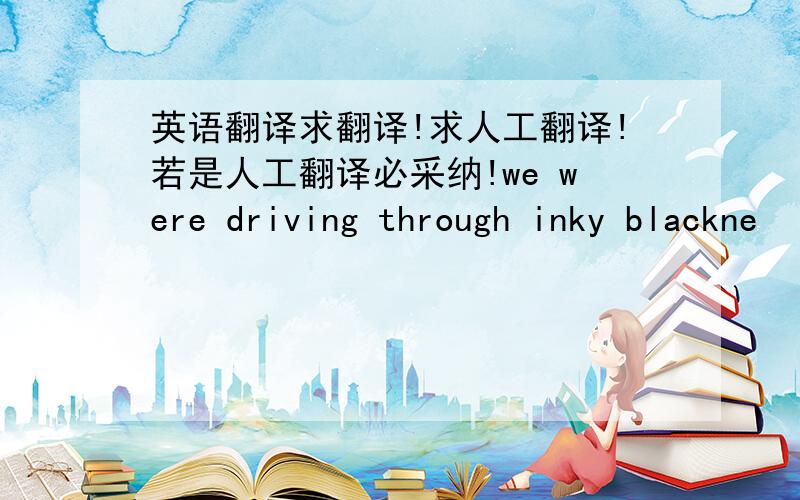 英语翻译求翻译!求人工翻译!若是人工翻译必采纳!we were driving through inky blackne