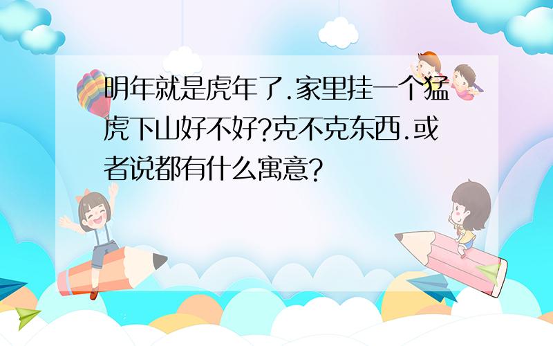 明年就是虎年了.家里挂一个猛虎下山好不好?克不克东西.或者说都有什么寓意?