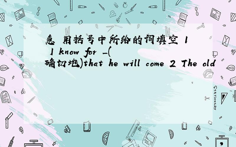 急 用括号中所给的词填空 1 I know for _(确切地)that he will come 2 The old