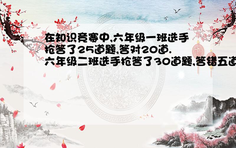 在知识竞赛中,六年级一班选手抢答了25道题,答对20道.六年级二班选手抢答了30道题,答错五道.