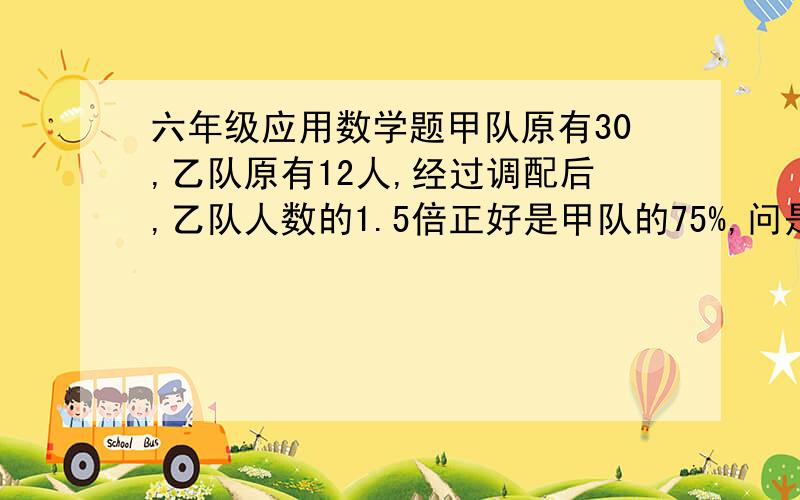 六年级应用数学题甲队原有30,乙队原有12人,经过调配后,乙队人数的1.5倍正好是甲队的75%,问是怎样调配的?有甲、乙