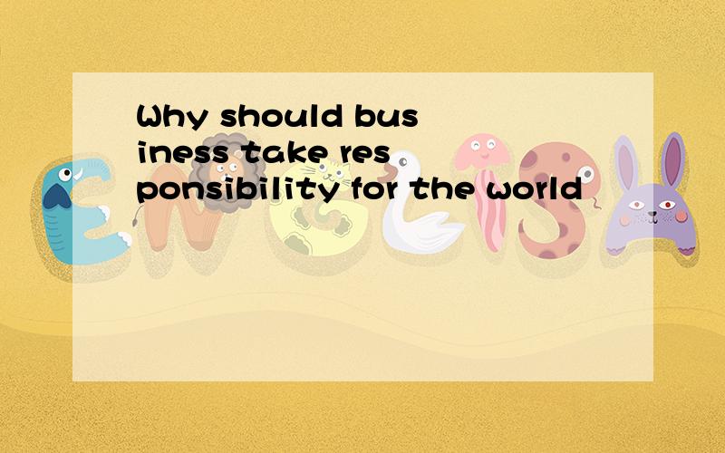 Why should business take responsibility for the world